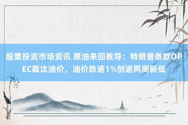 股票投资市场资讯 原油来回教导：特朗普条款OPEC裁汰油价，油价跌逾1%创逾两周新低