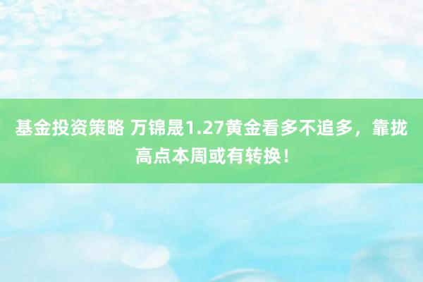 基金投资策略 万锦晟1.27黄金看多不追多，靠拢高点本周或有转换！