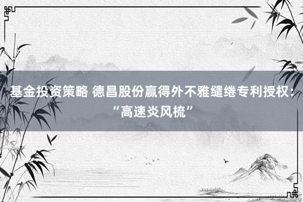 基金投资策略 德昌股份赢得外不雅缱绻专利授权：“高速炎风梳”