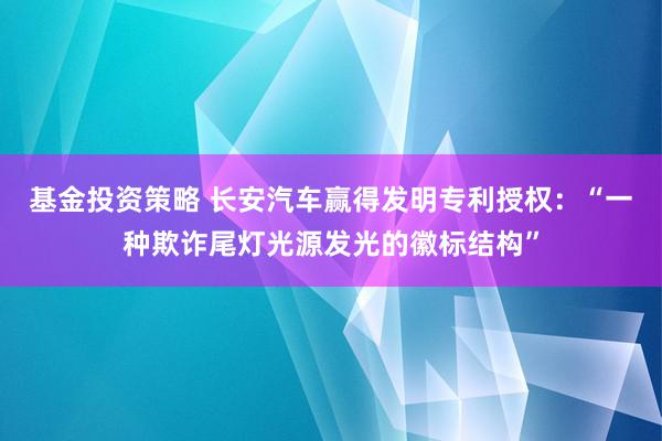 基金投资策略 长安汽车赢得发明专利授权：“一种欺诈尾灯光源发光的徽标结构”