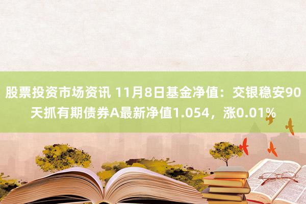 股票投资市场资讯 11月8日基金净值：交银稳安90天抓有期债券A最新净值1.054，涨0.01%