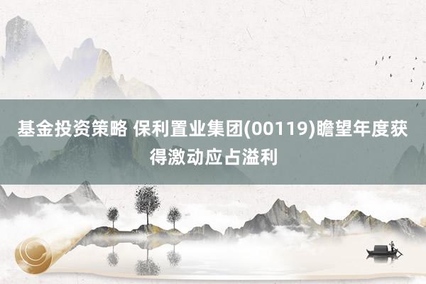 基金投资策略 保利置业集团(00119)瞻望年度获得激动应占溢利