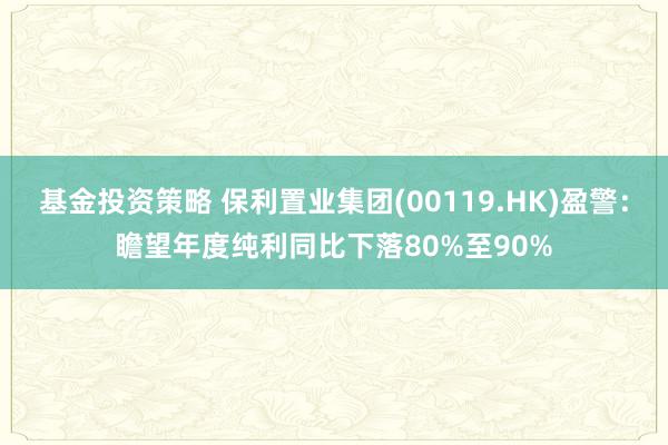 基金投资策略 保利置业集团(00119.HK)盈警：瞻望年度纯利同比下落80%至90%