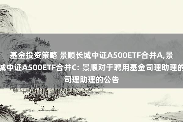 基金投资策略 景顺长城中证A500ETF合并A,景顺长城中证A500ETF合并C: 景顺对于聘用基金司理助理的公告