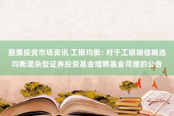 股票投资市场资讯 工银均衡: 对于工银瑞信精选均衡混杂型证券投资基金增聘基金司理的公告