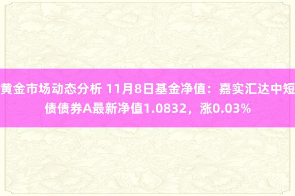 黄金市场动态分析 11月8日基金净值：嘉实汇达中短债债券A最新净值1.0832，涨0.03%