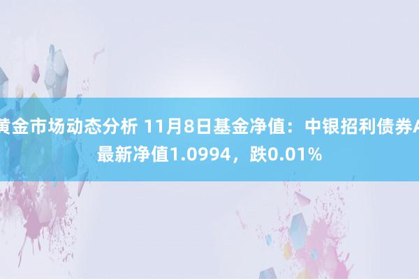 黄金市场动态分析 11月8日基金净值：中银招利债券A最新净值1.0994，跌0.01%