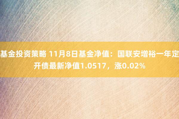 基金投资策略 11月8日基金净值：国联安增裕一年定开债最新净值1.0517，涨0.02%