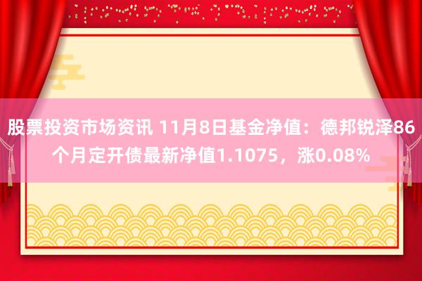 股票投资市场资讯 11月8日基金净值：德邦锐泽86个月定开债最新净值1.1075，涨0.08%