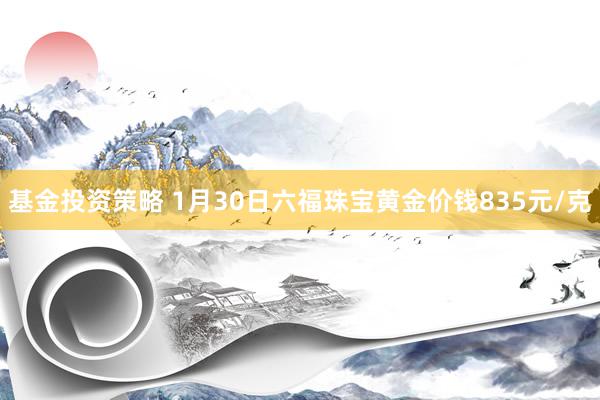 基金投资策略 1月30日六福珠宝黄金价钱835元/克