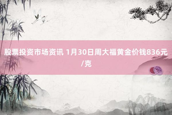 股票投资市场资讯 1月30日周大福黄金价钱836元/克