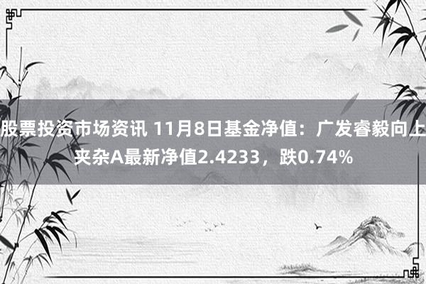 股票投资市场资讯 11月8日基金净值：广发睿毅向上夹杂A最新净值2.4233，跌0.74%