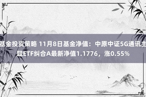 基金投资策略 11月8日基金净值：中原中证5G通讯主题ETF纠合A最新净值1.1776，涨0.55%