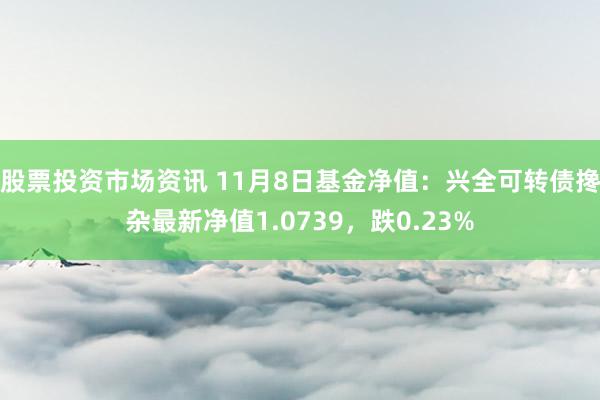 股票投资市场资讯 11月8日基金净值：兴全可转债搀杂最新净值1.0739，跌0.23%