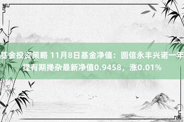 基金投资策略 11月8日基金净值：圆信永丰兴诺一年捏有期搀杂最新净值0.9458，涨0.01%