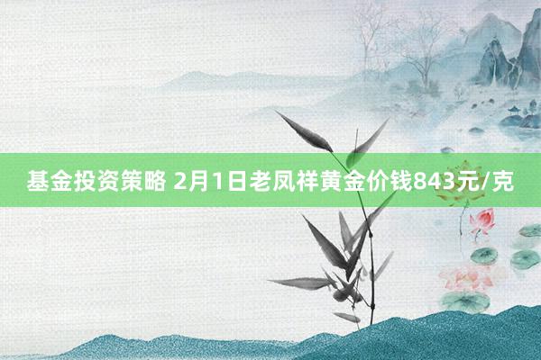 基金投资策略 2月1日老凤祥黄金价钱843元/克