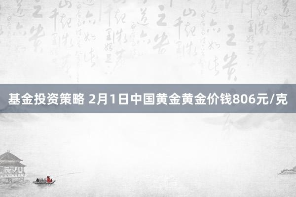 基金投资策略 2月1日中国黄金黄金价钱806元/克