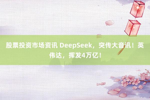 股票投资市场资讯 DeepSeek，突传大音讯！英伟达，挥发4万亿！