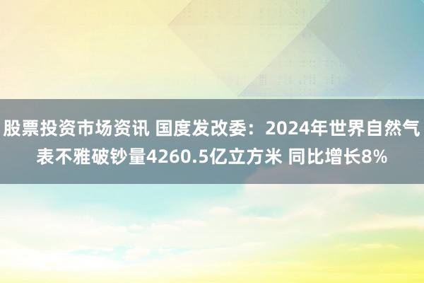 股票投资市场资讯 国度发改委：2024年世界自然气表不雅破钞量4260.5亿立方米 同比增长8%