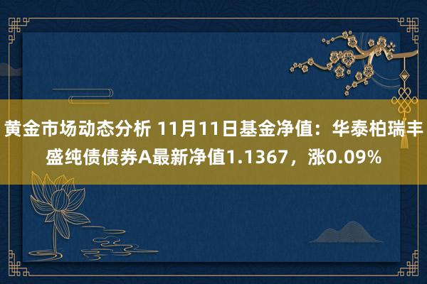 黄金市场动态分析 11月11日基金净值：华泰柏瑞丰盛纯债债券A最新净值1.1367，涨0.09%