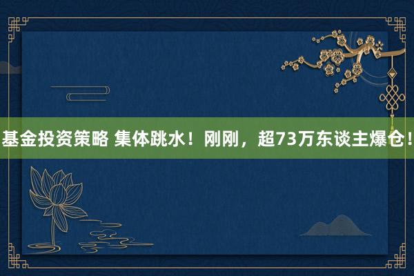 基金投资策略 集体跳水！刚刚，超73万东谈主爆仓！