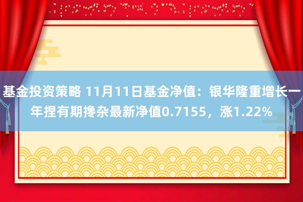 基金投资策略 11月11日基金净值：银华隆重增长一年捏有期搀杂最新净值0.7155，涨1.22%