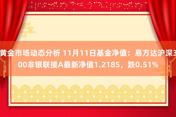 黄金市场动态分析 11月11日基金净值：易方达沪深300非银联接A最新净值1.2185，跌0.51%