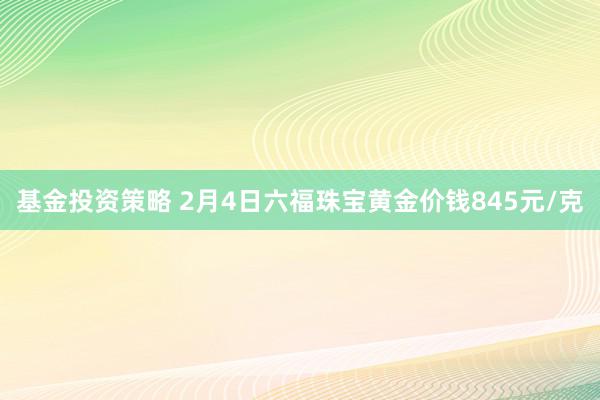 基金投资策略 2月4日六福珠宝黄金价钱845元/克