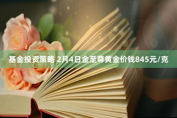 基金投资策略 2月4日金至尊黄金价钱845元/克