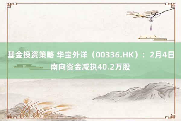 基金投资策略 华宝外洋（00336.HK）：2月4日南向资金减执40.2万股