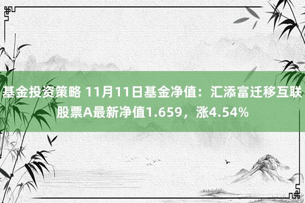 基金投资策略 11月11日基金净值：汇添富迁移互联股票A最新净值1.659，涨4.54%