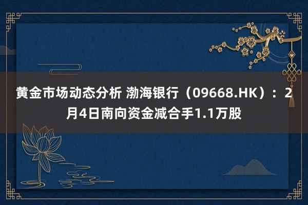 黄金市场动态分析 渤海银行（09668.HK）：2月4日南向资金减合手1.1万股