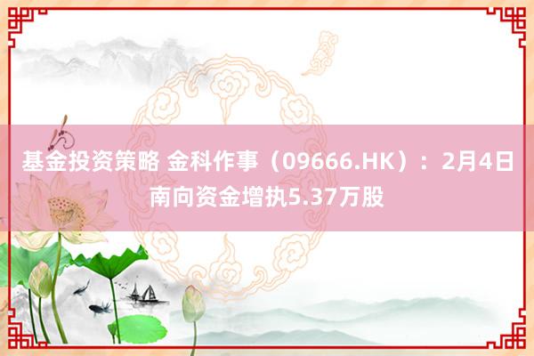 基金投资策略 金科作事（09666.HK）：2月4日南向资金增执5.37万股