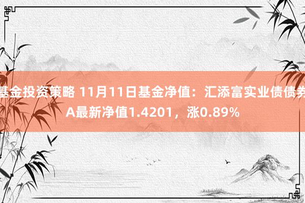 基金投资策略 11月11日基金净值：汇添富实业债债券A最新净值1.4201，涨0.89%