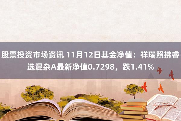 股票投资市场资讯 11月12日基金净值：祥瑞照拂睿选混杂A最新净值0.7298，跌1.41%