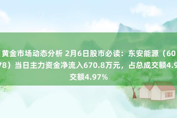 黄金市场动态分析 2月6日股市必读：东安能源（600178）当日主力资金净流入670.8万元，占总成交额4.97%