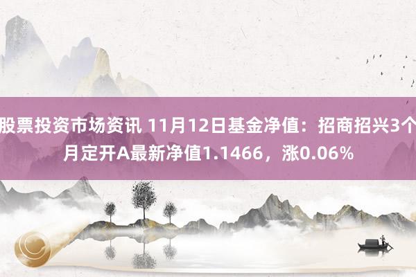 股票投资市场资讯 11月12日基金净值：招商招兴3个月定开A最新净值1.1466，涨0.06%