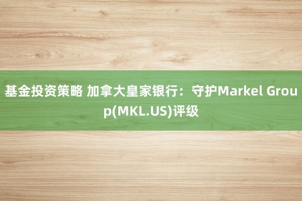 基金投资策略 加拿大皇家银行：守护Markel Group(MKL.US)评级