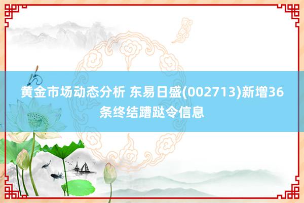 黄金市场动态分析 东易日盛(002713)新增36条终结蹧跶令信息