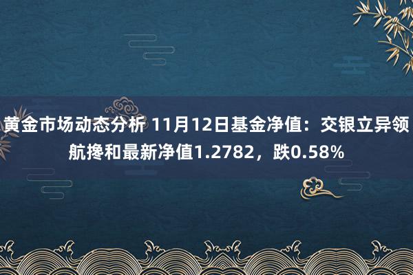 黄金市场动态分析 11月12日基金净值：交银立异领航搀和最新净值1.2782，跌0.58%