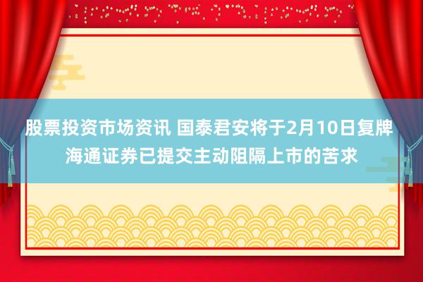 股票投资市场资讯 国泰君安将于2月10日复牌 海通证券已提交主动阻隔上市的苦求