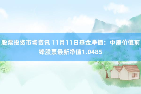 股票投资市场资讯 11月11日基金净值：中庚价值前锋股票最新净值1.0485