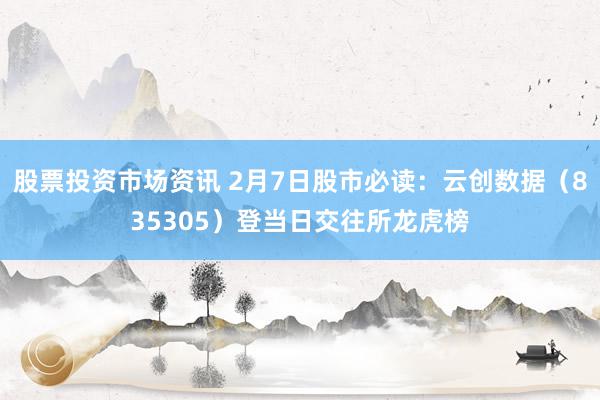 股票投资市场资讯 2月7日股市必读：云创数据（835305）登当日交往所龙虎榜