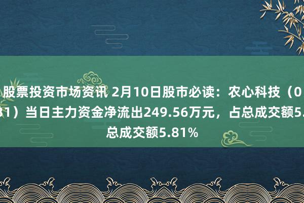 股票投资市场资讯 2月10日股市必读：农心科技（001231）当日主力资金净流出249.56万元，占总成交额5.81%