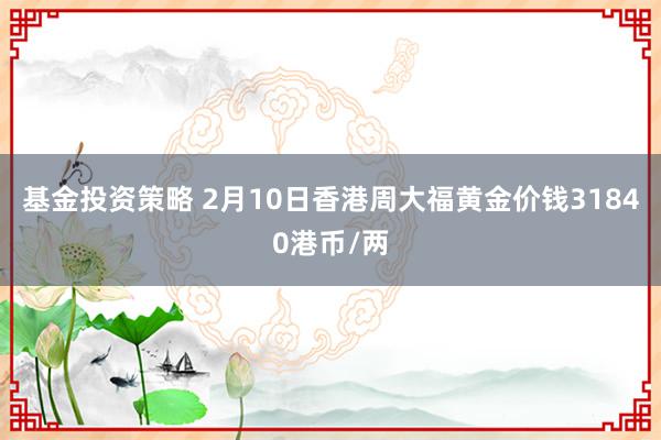 基金投资策略 2月10日香港周大福黄金价钱31840港币/两