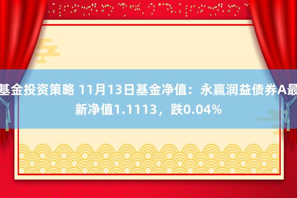 基金投资策略 11月13日基金净值：永赢润益债券A最新净值1.1113，跌0.04%