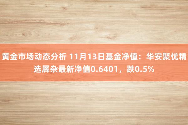 黄金市场动态分析 11月13日基金净值：华安聚优精选羼杂最新净值0.6401，跌0.5%