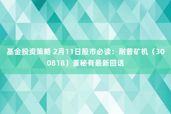 基金投资策略 2月11日股市必读：耐普矿机（300818）董秘有最新回话