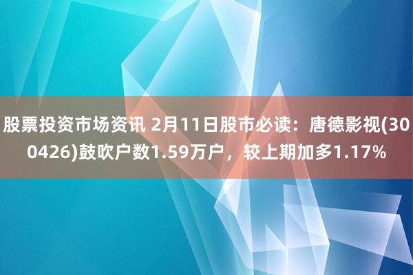 股票投资市场资讯 2月11日股市必读：唐德影视(300426)鼓吹户数1.59万户，较上期加多1.17%