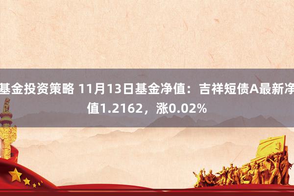 基金投资策略 11月13日基金净值：吉祥短债A最新净值1.2162，涨0.02%